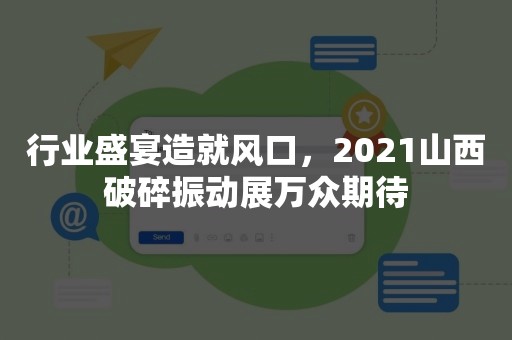 行业盛宴造就风口，2021山西破碎振动展万众期待