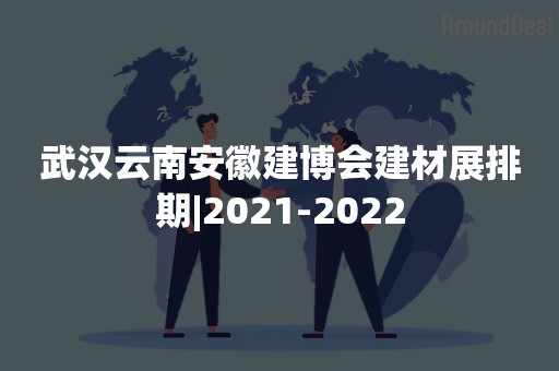 武汉云南安徽建博会建材展排期|2021-2022