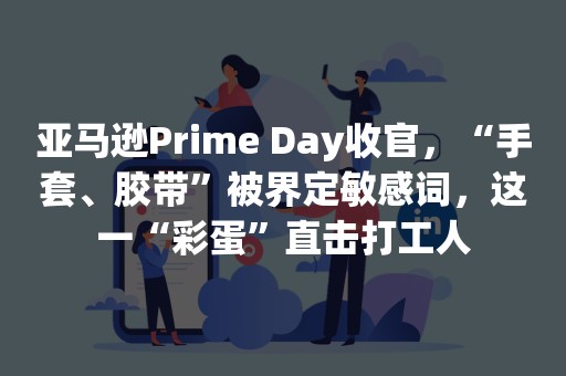 亚马逊Prime Day收官，“手套、胶带”被界定敏感词，这一“彩蛋”直击打工人