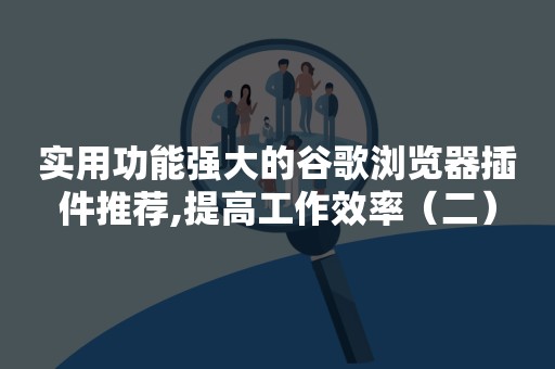 实用功能强大的谷歌浏览器插件推荐,提高工作效率（二）