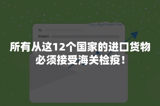 所有从这12个国家的进口货物必须接受海关检疫！