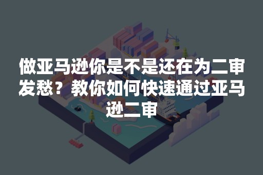 做亚马逊你是不是还在为二审发愁？教你如何快速通过亚马逊二审