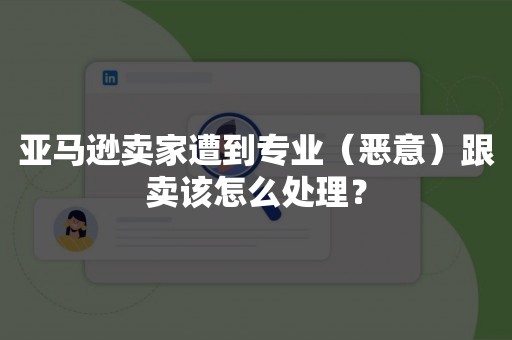 亚马逊卖家遭到专业（恶意）跟卖该怎么处理？