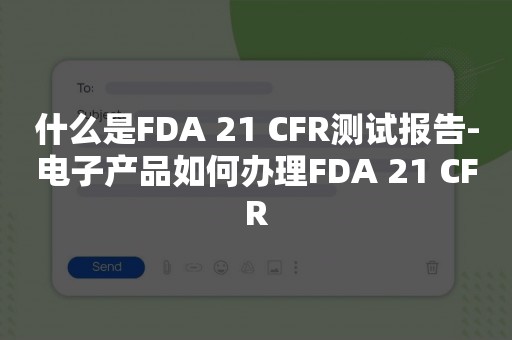 什么是FDA 21 CFR测试报告-电子产品如何办理FDA 21 CFR