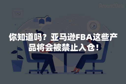 你知道吗？亚马逊FBA这些产品将会被禁止入仓！