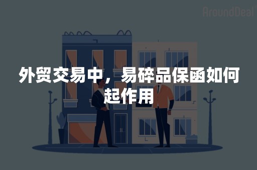 外贸交易中，易碎品保函如何起作用