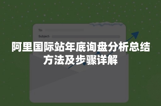 阿里国际站年底询盘分析总结方法及步骤详解