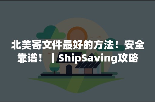 北美寄文件最好的方法！安全靠谱！丨ShipSaving攻略