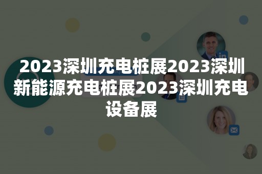 2023深圳充电桩展2023深圳新能源充电桩展2023深圳充电设备展