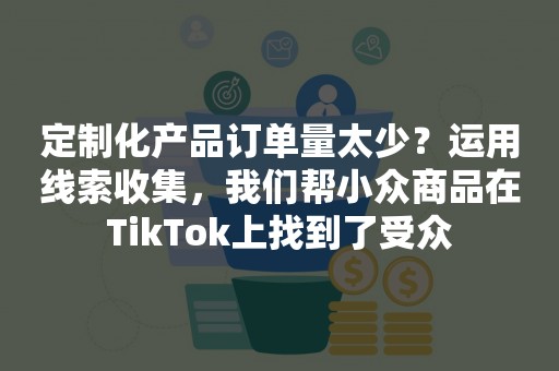 定制化产品订单量太少？运用线索收集，我们帮小众商品在TikTok上找到了受众