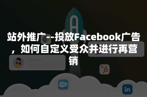 站外推广--投放Facebook广告，如何自定义受众并进行再营销