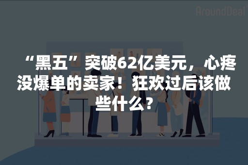 “黑五”突破62亿美元，心疼没爆单的卖家！狂欢过后该做些什么？