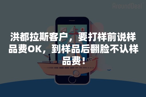 洪都拉斯客户，要打样前说样品费OK，到样品后翻脸不认样品费！