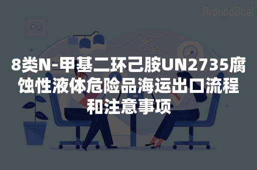 8类N-甲基二环己胺UN2735腐蚀性液体危险品海运出口流程和注意事项