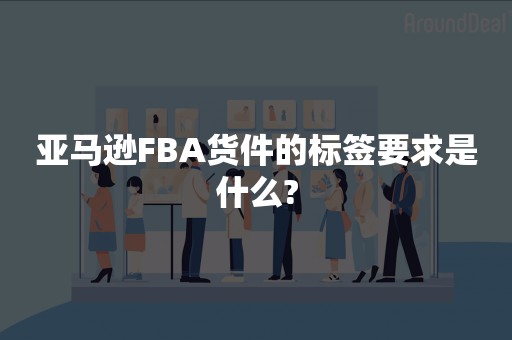 亚马逊FBA货件的标签要求是什么?