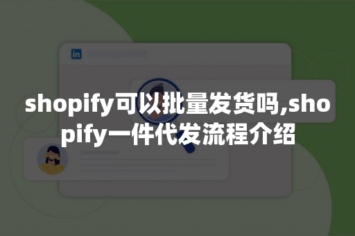 shopify可以批量发货吗,shopify一件代发流程介绍