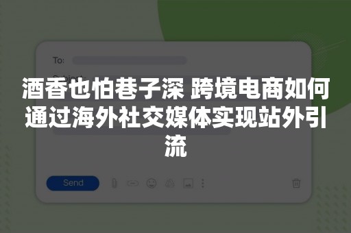 酒香也怕巷子深 跨境电商如何通过海外社交媒体实现站外引流