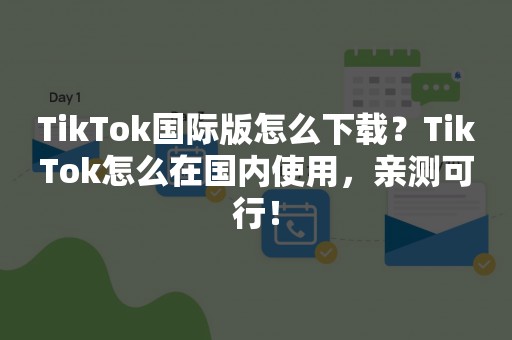 TikTok国际版怎么下载？TikTok怎么在国内使用，亲测可行！