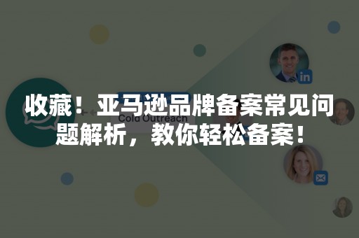 收藏！亚马逊品牌备案常见问题解析，教你轻松备案！