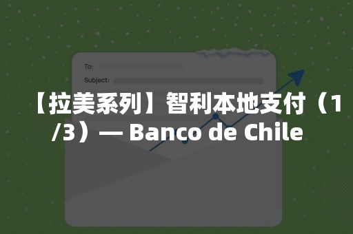 【拉美系列】智利本地支付（1/3）— Banco de Chile