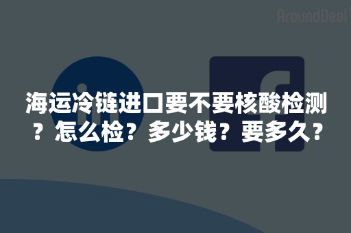 海运冷链进口要不要核酸检测？怎么检？多少钱？要多久？