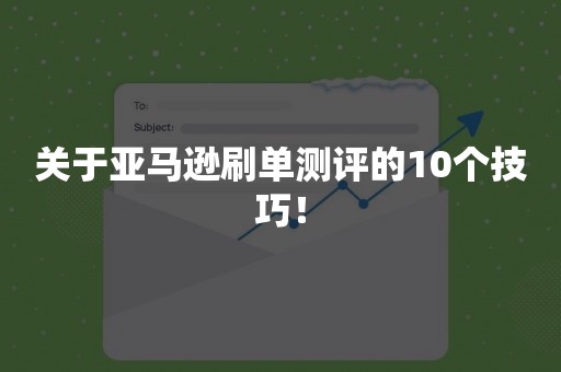 关于亚马逊刷单测评的10个技巧！