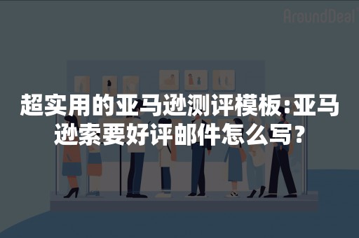 超实用的亚马逊测评模板:亚马逊索要好评邮件怎么写？