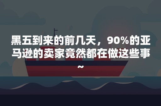 黑五到来的前几天，90%的亚马逊的卖家竟然都在做这些事~