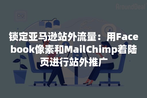 锁定亚马逊站外流量：用Facebook像素和MailChimp着陆页进行站外推广