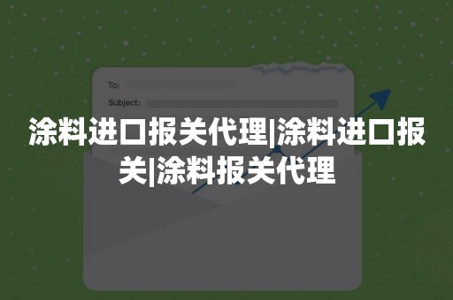 涂料进口报关代理|涂料进口报关|涂料报关代理