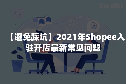 【避免踩坑】2021年Shopee入驻开店最新常见问题