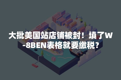 大批美国站店铺被封！填了W-8BEN表格就要缴税？