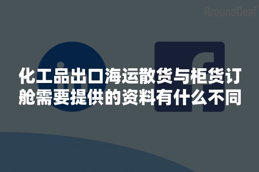 化工品出口海运散货与柜货订舱需要提供的资料有什么不同