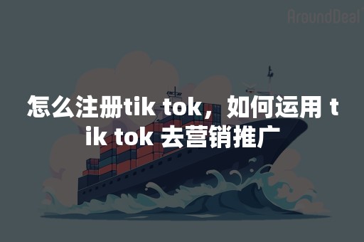 怎么注册tik tok，如何运用 tik tok 去营销推广