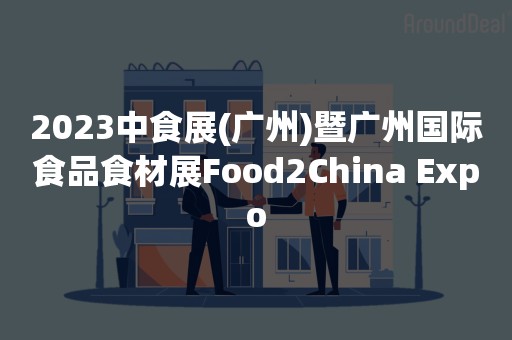 2023中食展(广州)暨广州国际食品食材展Food2China Expo