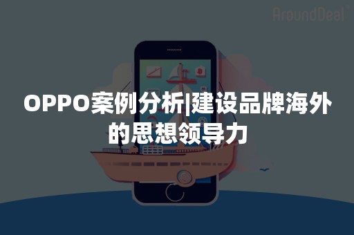 OPPO案例分析|建设品牌海外的思想领导力