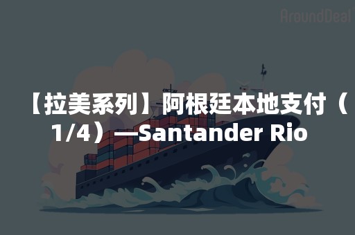 【拉美系列】阿根廷本地支付（1/4）—Santander Rio