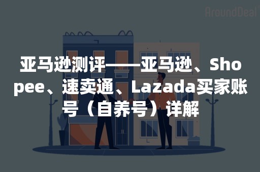 亚马逊测评——亚马逊、Shopee、速卖通、Lazada买家账号（自养号）详解