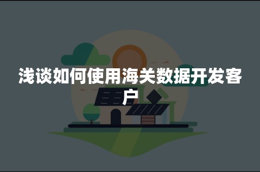 浅谈如何使用海关数据开发客户