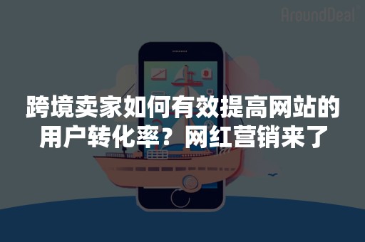 跨境卖家如何有效提高网站的用户转化率？网红营销来了