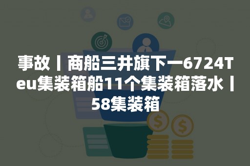 事故丨商船三井旗下一6724Teu集装箱船11个集装箱落水丨58集装箱