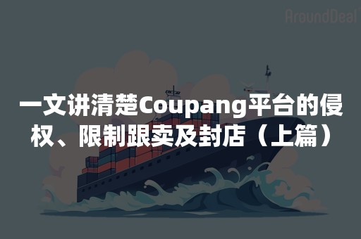 一文讲清楚Coupang平台的侵权、限制跟卖及封店（上篇）