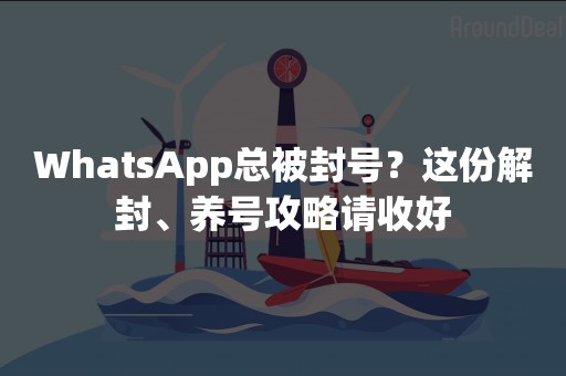 WhatsApp总被封号？这份解封、养号攻略请收好