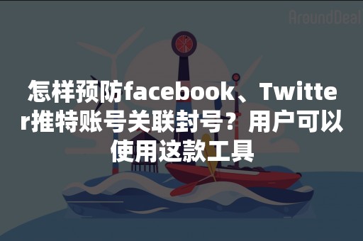 怎样预防facebook、Twitter推特账号关联封号？用户可以使用这款工具