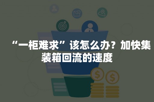 “一柜难求”该怎么办？加快集装箱回流的速度