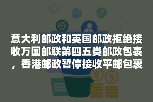 意大利邮政和英国邮政拒绝接收万国邮联第四五类邮政包裹，香港邮政暂停接收平邮包裹