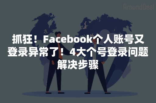 抓狂！Facebook个人账号又登录异常了！4大个号登录问题解决步骤