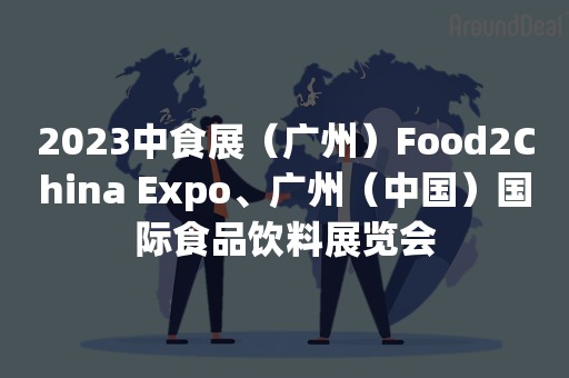 2023中食展（广州）Food2China Expo、广州（中国）国际食品饮料展览会