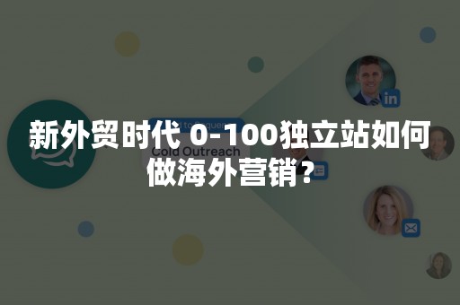 新外贸时代 0-100独立站如何做海外营销？