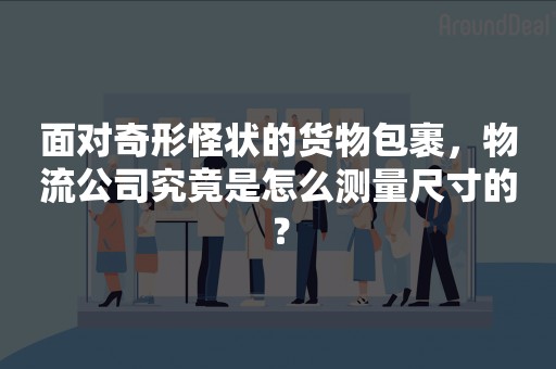 面对奇形怪状的货物包裹，物流公司究竟是怎么测量尺寸的？